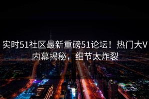 实时51社区最新重磅51论坛！热门大V内幕揭秘，细节太炸裂