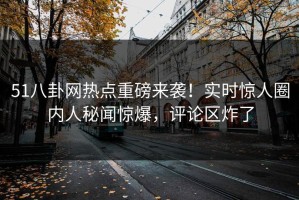 51八卦网热点重磅来袭！实时惊人圈内人秘闻惊爆，评论区炸了