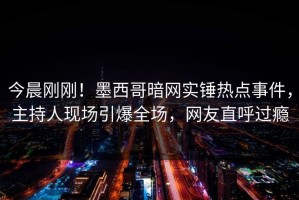 今晨刚刚！墨西哥暗网实锤热点事件，主持人现场引爆全场，网友直呼过瘾