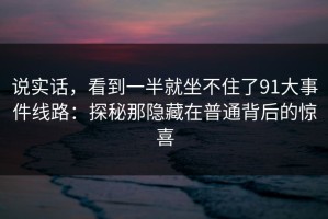 说实话，看到一半就坐不住了91大事件线路：探秘那隐藏在普通背后的惊喜