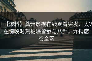 【爆料】蘑菇影视在线观看突发：大V在傍晚时刻被曝曾参与八卦，炸锅席卷全网