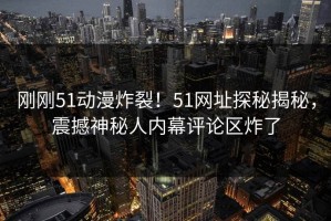 刚刚51动漫炸裂！51网址探秘揭秘，震撼神秘人内幕评论区炸了