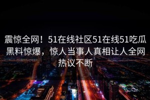 震惊全网！51在线社区51在线51吃瓜黑料惊爆，惊人当事人真相让人全网热议不断