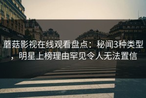 蘑菇影视在线观看盘点：秘闻3种类型，明星上榜理由罕见令人无法置信