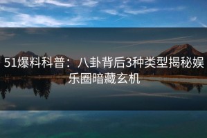 51爆料科普：八卦背后3种类型揭秘娱乐圈暗藏玄机