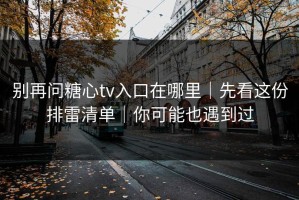 别再问糖心tv入口在哪里｜先看这份排雷清单｜你可能也遇到过