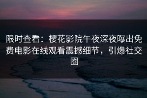 限时查看：樱花影院午夜深夜曝出免费电影在线观看震撼细节，引爆社交圈