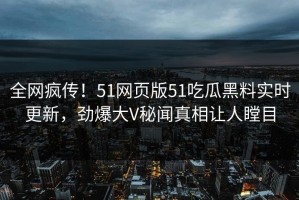 全网疯传！51网页版51吃瓜黑料实时更新，劲爆大V秘闻真相让人瞠目