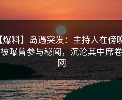 【爆料】岛遇突发：主持人在傍晚时分被曝曾参与秘闻，沉沦其中席卷全网