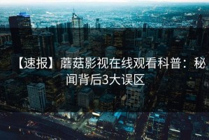 【速报】蘑菇影视在线观看科普：秘闻背后3大误区