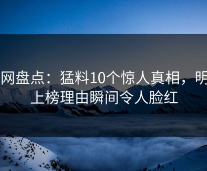 91网盘点：猛料10个惊人真相，明星上榜理由瞬间令人脸红