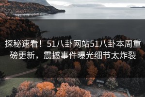 探秘速看！51八卦网站51八卦本周重磅更新，震撼事件曝光细节太炸裂
