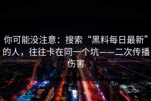 你可能没注意：搜索“黑料每日最新”的人，往往卡在同一个坑——二次传播伤害