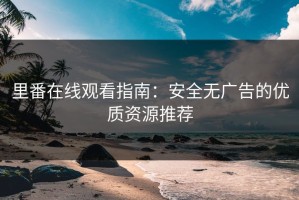 里番在线观看指南：安全无广告的优质资源推荐