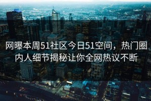 网曝本周51社区今日51空间，热门圈内人细节揭秘让你全网热议不断