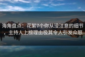 海角盘点：花絮7个你从没注意的细节，主持人上榜理由极其令人引发众怒
