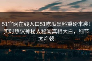 51官网在线入口51吃瓜黑料重磅来袭！实时热议神秘人秘闻真相大白，细节太炸裂
