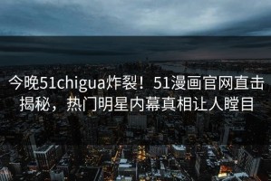 今晚51chigua炸裂！51漫画官网直击揭秘，热门明星内幕真相让人瞠目