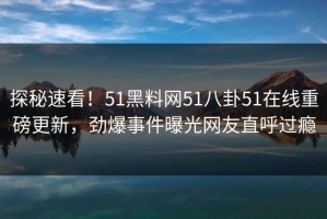探秘速看！51黑料网51八卦51在线重磅更新，劲爆事件曝光网友直呼过瘾