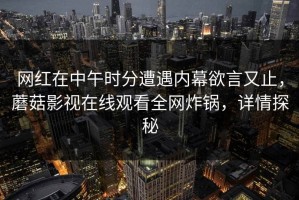 网红在中午时分遭遇内幕欲言又止，蘑菇影视在线观看全网炸锅，详情探秘