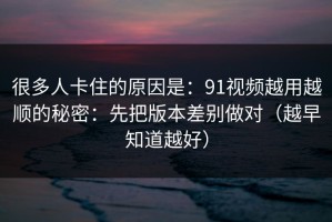 很多人卡住的原因是：91视频越用越顺的秘密：先把版本差别做对（越早知道越好）