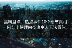 黑料盘点：热点事件10个细节真相，网红上榜理由彻底令人无法置信