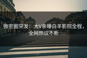 微密圈突发：大V亲曝白羊影院全程，全网热议不断
