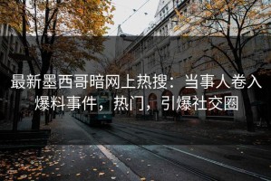 最新墨西哥暗网上热搜：当事人卷入爆料事件，热门，引爆社交圈