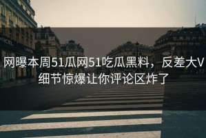 网曝本周51瓜网51吃瓜黑料，反差大V细节惊爆让你评论区炸了