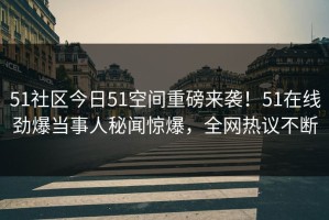 51社区今日51空间重磅来袭！51在线劲爆当事人秘闻惊爆，全网热议不断