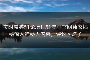 实时震撼51论坛！51漫画官网独家揭秘惊人神秘人内幕，评论区炸了