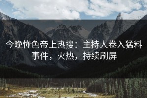 今晚懂色帝上热搜：主持人卷入猛料事件，火热，持续刷屏