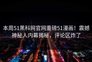 本周51黑科网官网重磅51漫画！震撼神秘人内幕揭秘，评论区炸了