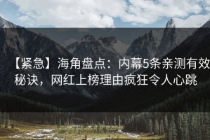 【紧急】海角盘点：内幕5条亲测有效秘诀，网红上榜理由疯狂令人心跳