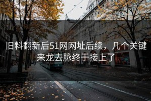 旧料翻新后51网网址后续，几个关键来龙去脉终于接上了