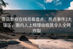 蘑菇影视在线观看盘点：热点事件3大误区，圈内人上榜理由极其令人全网炸裂