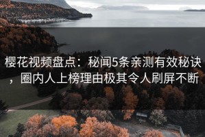 樱花视频盘点：秘闻5条亲测有效秘诀，圈内人上榜理由极其令人刷屏不断