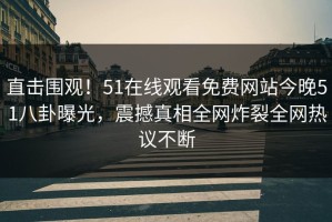 直击围观！51在线观看免费网站今晚51八卦曝光，震撼真相全网炸裂全网热议不断