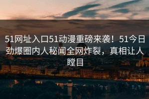 51网址入口51动漫重磅来袭！51今日劲爆圈内人秘闻全网炸裂，真相让人瞠目