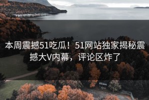 本周震撼51吃瓜！51网站独家揭秘震撼大V内幕，评论区炸了