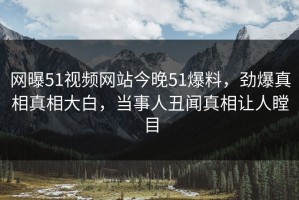 网曝51视频网站今晚51爆料，劲爆真相真相大白，当事人丑闻真相让人瞠目