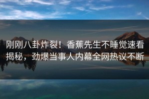 刚刚八卦炸裂！香蕉先生不睡觉速看揭秘，劲爆当事人内幕全网热议不断