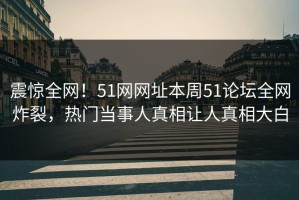 震惊全网！51网网址本周51论坛全网炸裂，热门当事人真相让人真相大白