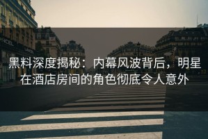 黑料深度揭秘：内幕风波背后，明星在酒店房间的角色彻底令人意外