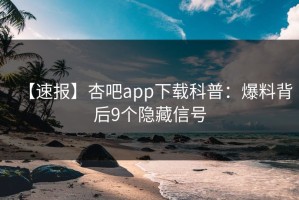 【速报】杏吧app下载科普：爆料背后9个隐藏信号