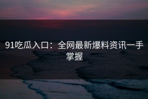 91吃瓜入口：全网最新爆料资讯一手掌握