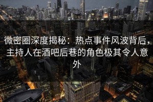 微密圈深度揭秘：热点事件风波背后，主持人在酒吧后巷的角色极其令人意外
