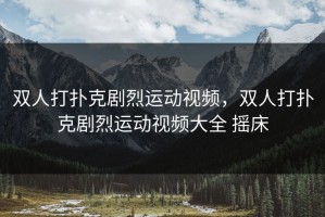 双人打扑克剧烈运动视频，双人打扑克剧烈运动视频大全 摇床