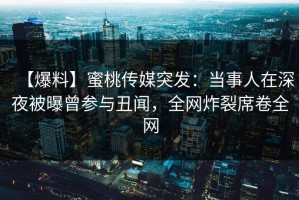 【爆料】蜜桃传媒突发：当事人在深夜被曝曾参与丑闻，全网炸裂席卷全网