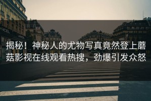 揭秘！神秘人的尤物写真竟然登上蘑菇影视在线观看热搜，劲爆引发众怒